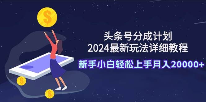 头条号分成计划：2024最新玩法详细教程，新手小白轻松上手月入20000+-2Y资源网