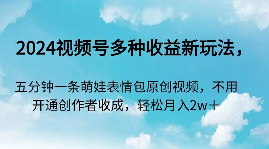 2024视频号多种收益新玩法，五分钟一条萌娃表情包原创视频，不用开通创…-2Y资源网