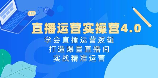 直播运营实操营4.0：学会直播运营逻辑，打造爆量直播间，实战精准运营-2Y资源网