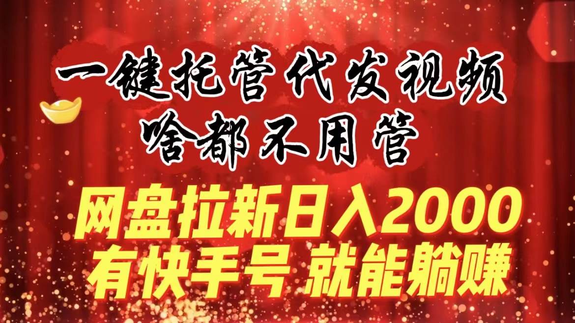 一键托管代发视频，啥都不用管，网盘拉新日入2000+，有快手号就能躺赚-2Y资源网