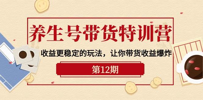 养生号带货特训营【12期】收益更稳定的玩法，让你带货收益爆炸-9节直播课-2Y资源网