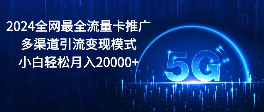 2024全网最全流量卡推广多渠道引流变现模式，小白轻松月入20000+-2Y资源网