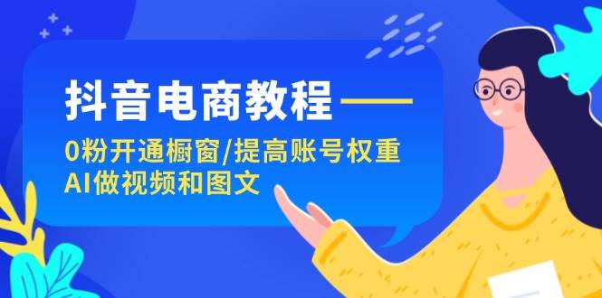 抖音电商教程：0粉开通橱窗/提高账号权重/AI做视频和图文-2Y资源网