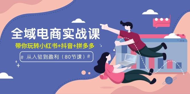 全域电商实战课：从入驻到盈利，带你玩转小红书+抖音+拼多多（80节课）-2Y资源网
