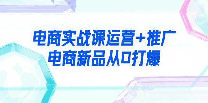 电商实战课运营+推广，电商新品从0打爆（99节视频课）-2Y资源网