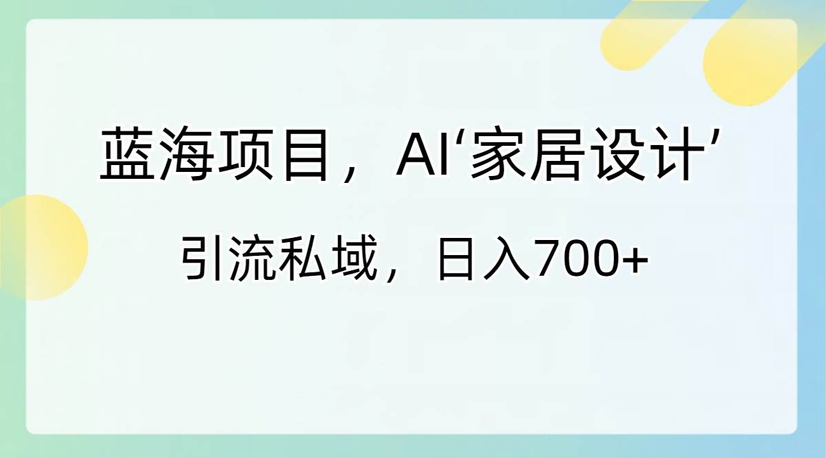 蓝海项目，AI‘家居设计’ 引流私域，日入700+-2Y资源网