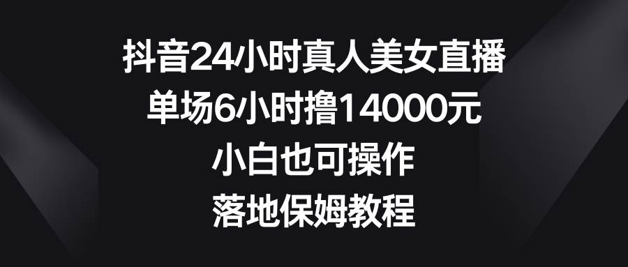 抖音24小时真人美女直播，单场6小时撸14000元，小白也可操作，落地保姆教程-2Y资源网