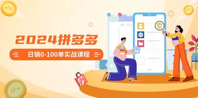 2024拼多多日销0-100单实战课程：新手注册开店到日销100单整套流程-2Y资源网