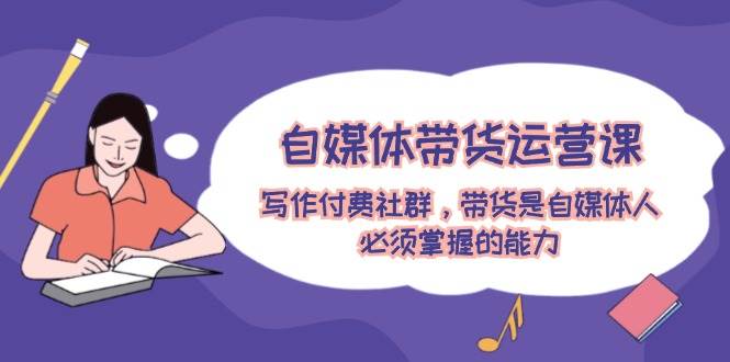 自媒体带货运营课：写作付费社群，带货是自媒体人必须掌握的能力-2Y资源网