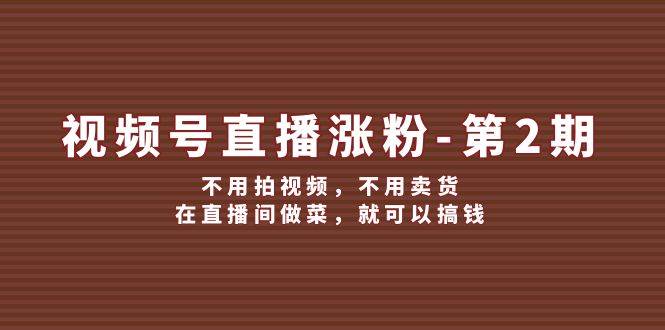 视频号/直播涨粉-第2期，不用拍视频，不用卖货，在直播间做菜，就可以搞钱-2Y资源网