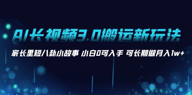 AI长视频3.0搬运新玩法 家长里短八卦小故事 小白0可入手 可长期做月入1w+-2Y资源网
