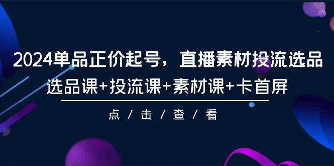 2024单品正价起号，直播素材投流选品，选品课+投流课+素材课+卡首屏-101节-2Y资源网