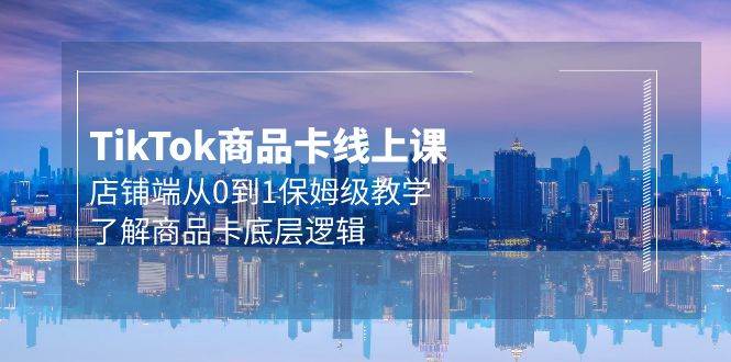Tk商品卡线上课，店铺端从0到1保姆级教学，了解商品卡底层逻辑（20节）-2Y资源网