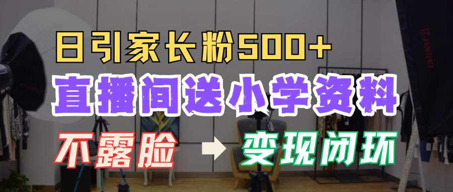 直播间送小学资料，每天引流家长粉500+，变现闭环模式！-2Y资源网
