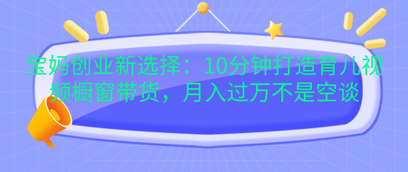 宝妈创业新选择：10分钟打造育儿视频橱窗带货，月入过万不是空谈-2Y资源网