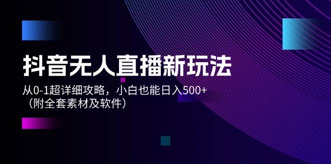 抖音无人直播新玩法，从0-1超详细攻略，小白也能日入500+（附全套素材…-2Y资源网