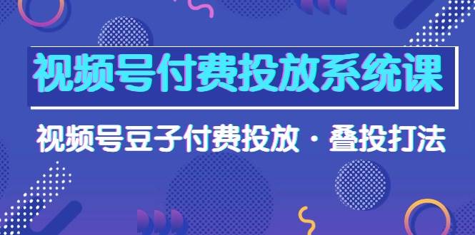 视频号付费投放系统课，视频号豆子付费投放·叠投打法（高清视频课）-2Y资源网