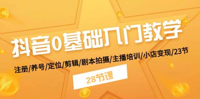 抖音0基础入门教学 注册/养号/定位/剪辑/剧本拍摄/主播培训/小店变现/28节-2Y资源网