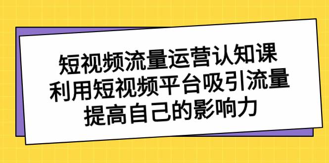 短视频流量-运营认知课，利用短视频平台吸引流量，提高自己的影响力-2Y资源网