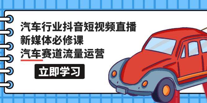 汽车行业 抖音短视频-直播新媒体必修课，汽车赛道流量运营（118节课）-2Y资源网