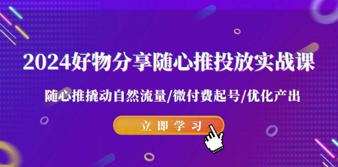 2024好物分享-随心推投放实战课 随心推撬动自然流量/微付费起号/优化产出-2Y资源网