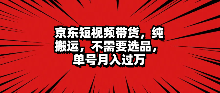 京东短视频带货，纯搬运，不需要选品，单号月入过万-2Y资源网