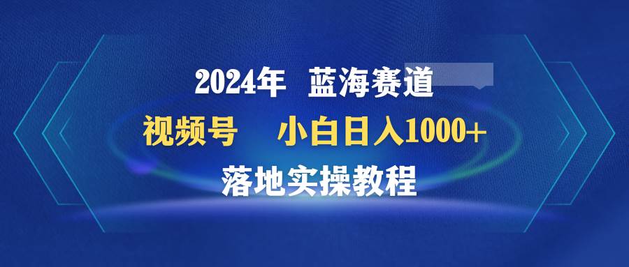 2024年蓝海赛道 视频号  小白日入1000+ 落地实操教程-2Y资源网