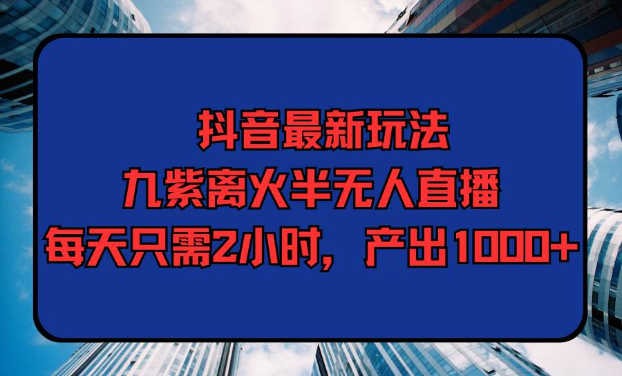 抖音最新玩法，九紫离火半无人直播，每天只需2小时，产出1000+-2Y资源网