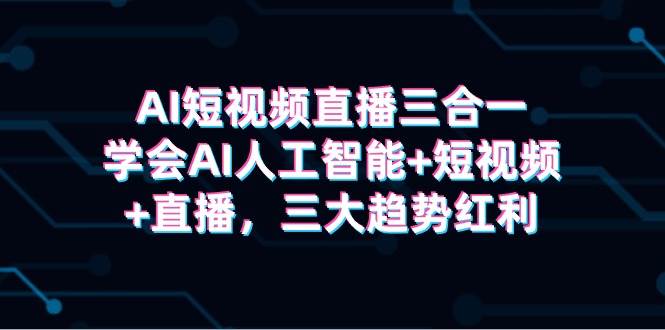 AI短视频直播三合一，学会AI人工智能+短视频+直播，三大趋势红利-2Y资源网