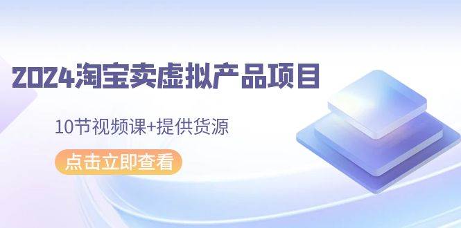 2024淘宝卖虚拟产品项目，10节视频课+提供货源-2Y资源网
