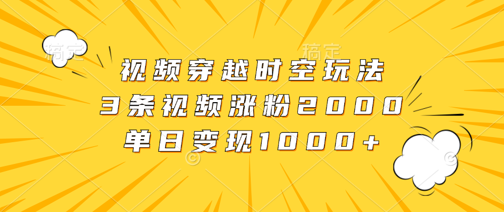 视频穿越时空玩法，3条视频涨粉2000，单日变现1000+-2Y资源网