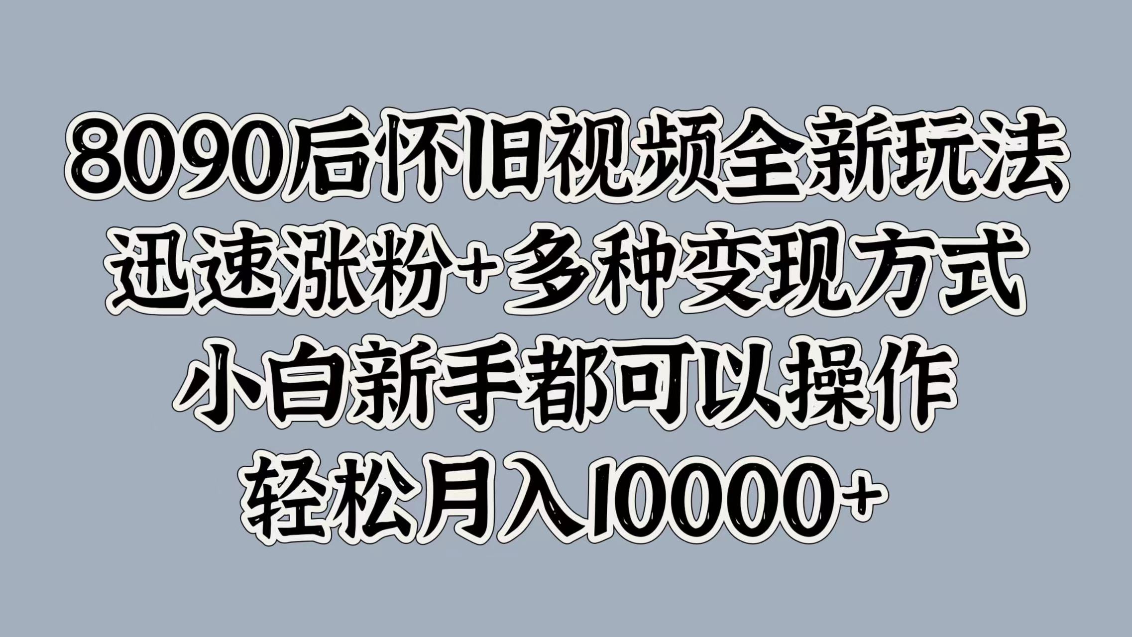 8090后怀旧视频全新玩法，迅速涨粉+多种变现方式，小白新手都可以操作，轻松月入10000+-2Y资源网