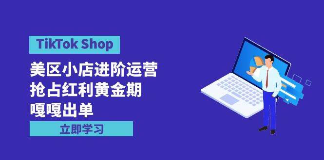 TikTok Shop-美区小店进阶运营，抢占红利黄金期 嘎嘎出单（7节课）-2Y资源网