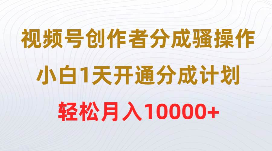 视频号创作者分成骚操作，小白1天开通分成计划，轻松月入10000+-2Y资源网