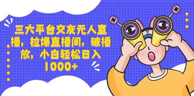 三大平台交友无人直播，拉爆直播间，破播放，小白轻松日入1000+-2Y资源网