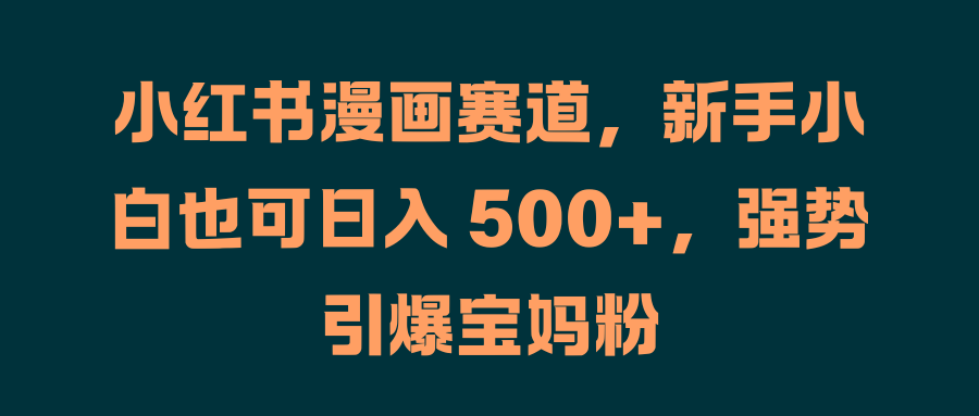 小红书漫画赛道，新手小白也可日入 500+，强势引爆宝妈粉-2Y资源网