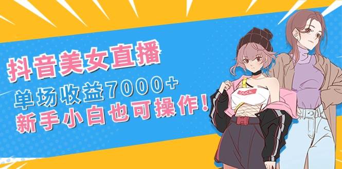 抖音美女直播，单场收益7000+,新手小白也可操作-2Y资源网