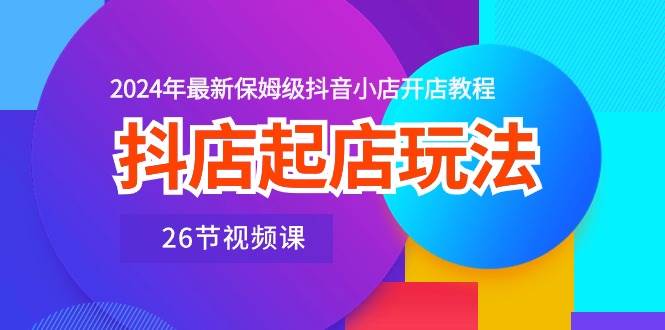 抖店起店玩法，2024年最新保姆级抖音小店开店教程（26节视频课）-2Y资源网