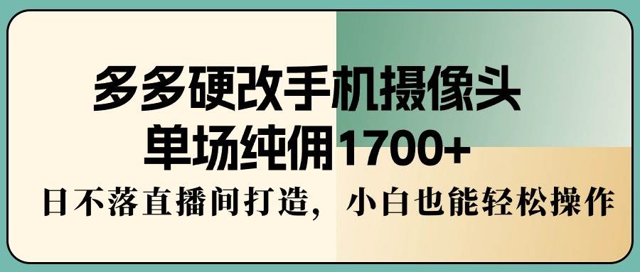 多多硬改手机摄像头，单场纯佣1700+，日不落直播间打造，小白也能轻松操作-2Y资源网