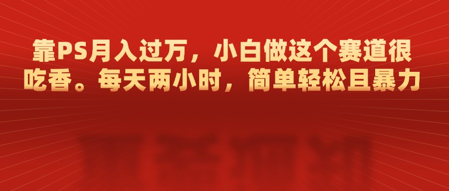 靠PS月入过万，每天两小时，简单轻松且暴，小白做这个赛道很吃香-2Y资源网