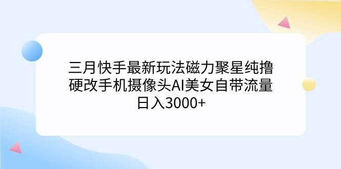 三月快手最新玩法磁力聚星纯撸，硬改手机摄像头AI美女自带流量日入3000+…-2Y资源网