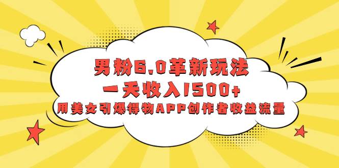 男粉6.0革新玩法，一天收入1500+，用美女引爆得物APP创作者收益流量-2Y资源网