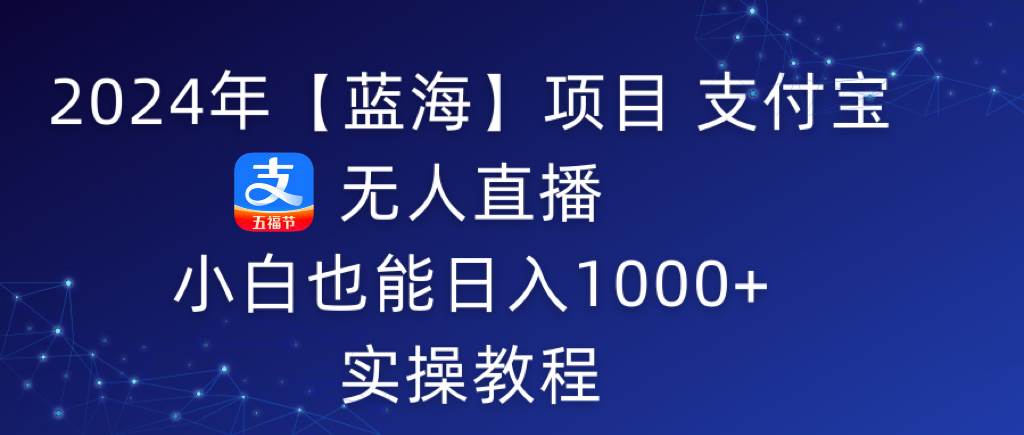2024年【蓝海】项目 支付宝无人直播 小白也能日入1000+  实操教程-2Y资源网