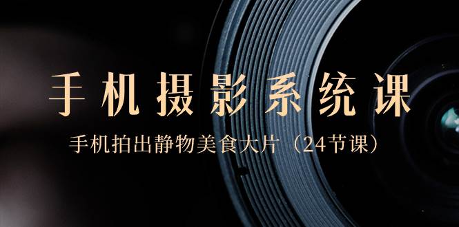 0基础-手机摄影系统课，手机拍出静物美食大片（24节课）-2Y资源网
