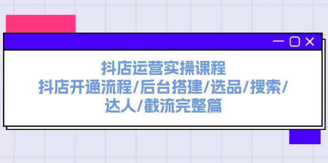 抖店运营实操课程：抖店开通流程/后台搭建/选品/搜索/达人/截流完整篇-2Y资源网
