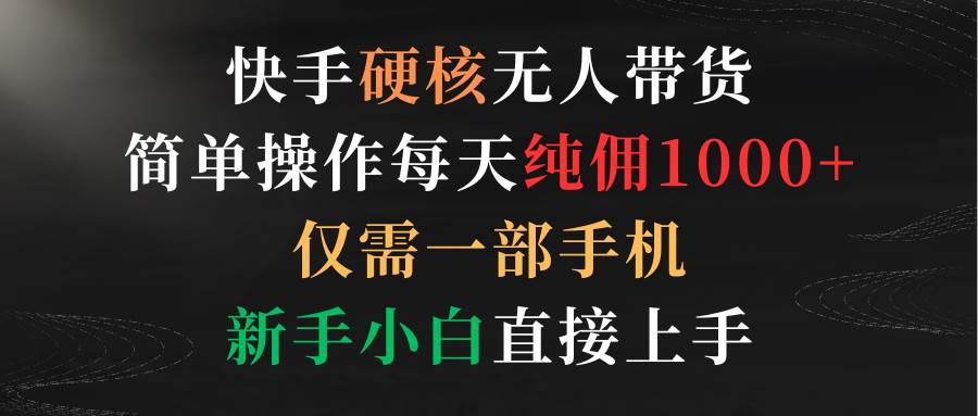 快手硬核无人带货，简单操作每天纯佣1000+,仅需一部手机，新手小白直接上手-2Y资源网