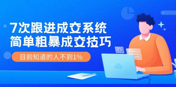 7次 跟进 成交系统：简单粗暴成交技巧，目前知道的人不到1%-2Y资源网