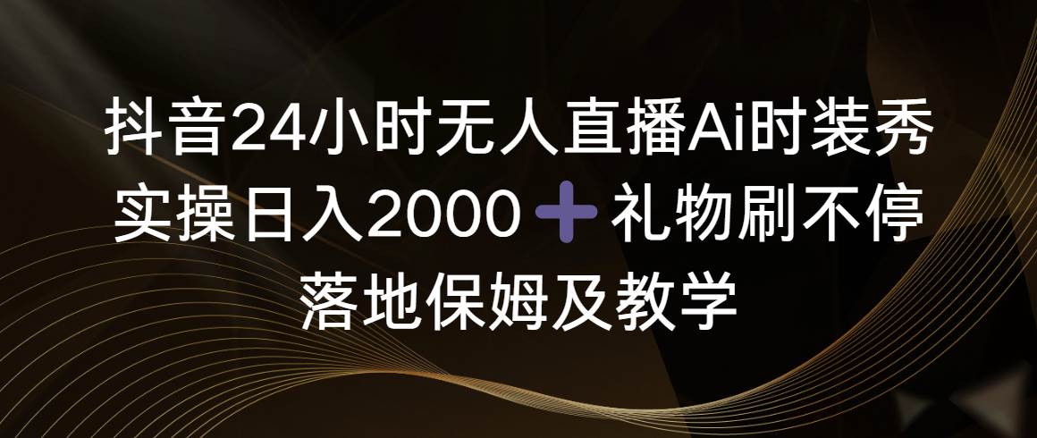抖音24小时无人直播Ai时装秀，实操日入2000+，礼物刷不停，落地保姆及教学-2Y资源网
