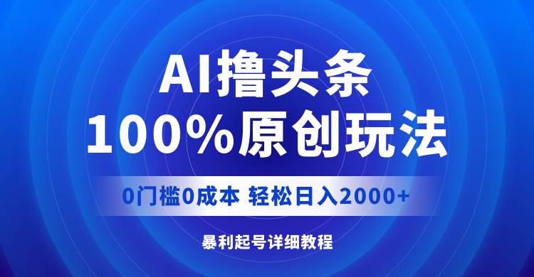 AI撸头条，100%原创玩法，0成本0门槛，轻松日入2000+-2Y资源网