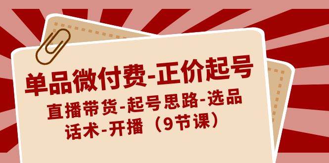 单品微付费-正价起号：直播带货-起号思路-选品-话术-开播（9节课）-2Y资源网
